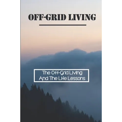 Off-Grid Living: The Off-Grid Living And The Life Lessons: Enjoy Off-Grid Living - Paperback