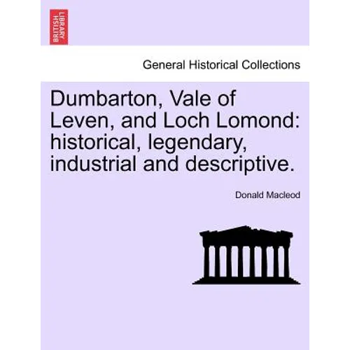 Dumbarton, Vale of Leven, and Loch Lomond: Historical, Legendary, Industrial and Descriptive. - Paperback