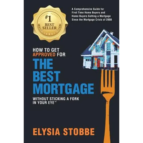 How to Get Approved for the Best Mortgage Without Sticking a Fork in Your Eye: A Comprehensive Guide for First Time Home Buyers and Home Buyers Gettin - Paperback