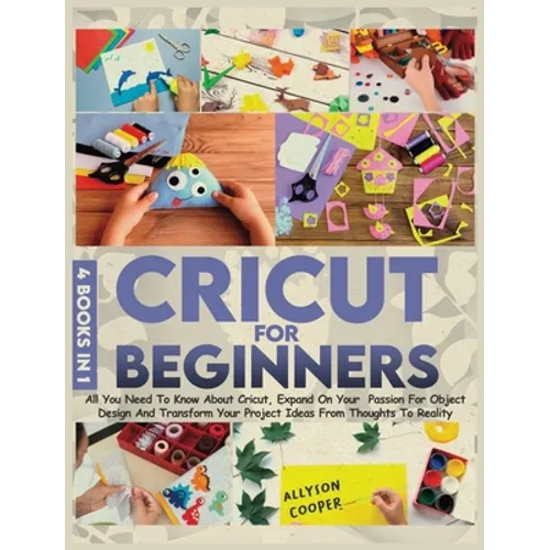 Cricut For Beginners 4 books in 1: All You Need To Know About Cricut, Expand On Your Passion For Object Design And Transform Your Project Ideas From T - Hardcover