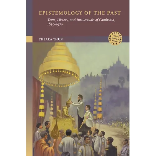 Epistemology of the Past: Texts, History, and Intellectuals of Cambodia, 1855-1970 - Hardcover