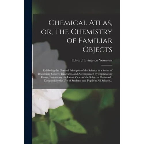 Chemical Atlas, or, The Chemistry of Familiar Objects: Exhibiting the General Principles of the Science in a Series of Beautifully Colored Diagrams, a - Paperback