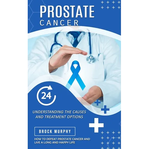 Prostate Cancer: Understanding the Causes and Treatment Options (How to Defeat Prostate Cancer and Live a Long and Happy Life) - Paperback