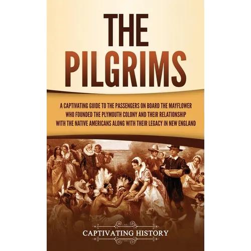 The Pilgrims: A Captivating Guide to the Passengers on Board the Mayflower Who Founded the Plymouth Colony and Their Relationship with the Native Amer - Hardcover