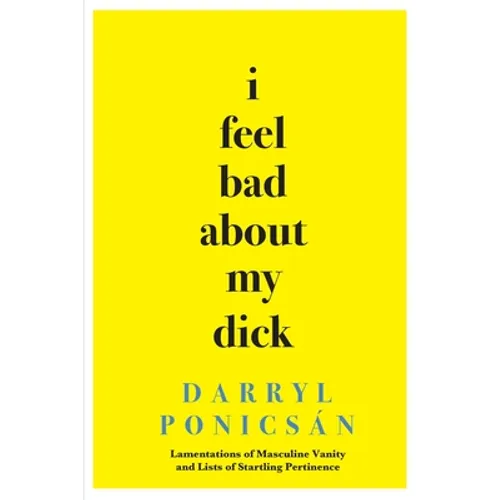 I Feel Bad About My Dick: Lamentations of Masculine Vanity and Lists of Startling Pertinence - Paperback