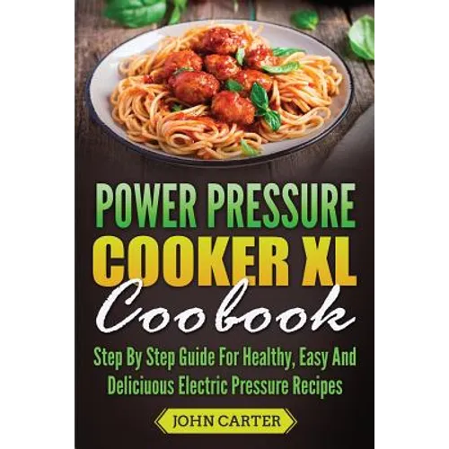 Power Pressure Cooker XL Cookbook: Step By Step Guide For Healthy, Easy And Delicious Electric Pressure Recipes - Paperback