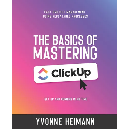 Mastering the Basics of ClickUp: Get Up and Running in No Time: Easy project management using repeatable processes - Paperback