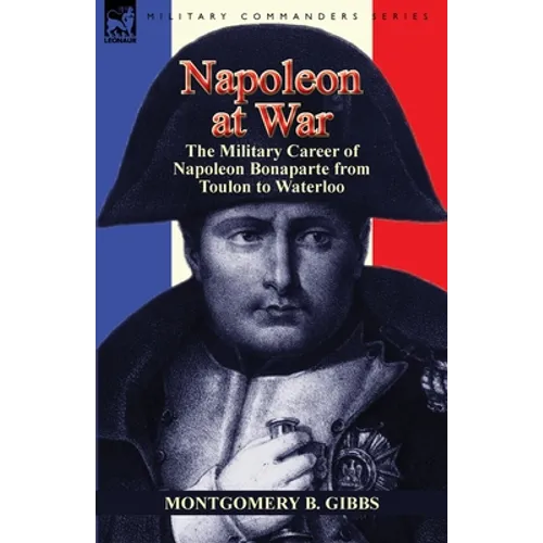 Napoleon at War: the Military Career of Napoleon Bonaparte from Toulon to Waterloo - Paperback