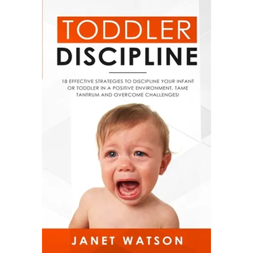 Toddler Discipline: 18 Effective Strategies to Discipline Your Infant or Toddler in a Positive Environment. Tame Tantrum and Overcome Challenges! - Paperback