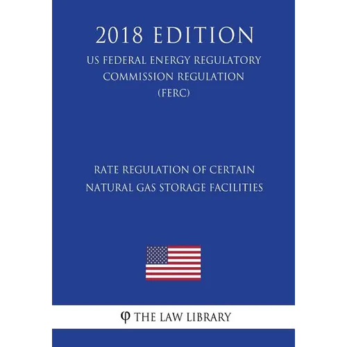 Rate Regulation of Certain Natural Gas Storage Facilities (US Federal Energy Regulatory Commission Regulation) (FERC) (2018 Edition) - Paperback