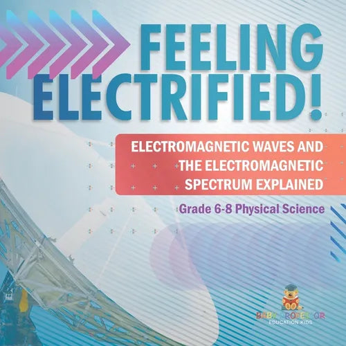 Feeling Electrified! Electromagnetic Waves and Electromagnetic Spectrum Explained Grade 6-8 Physical Science - Paperback