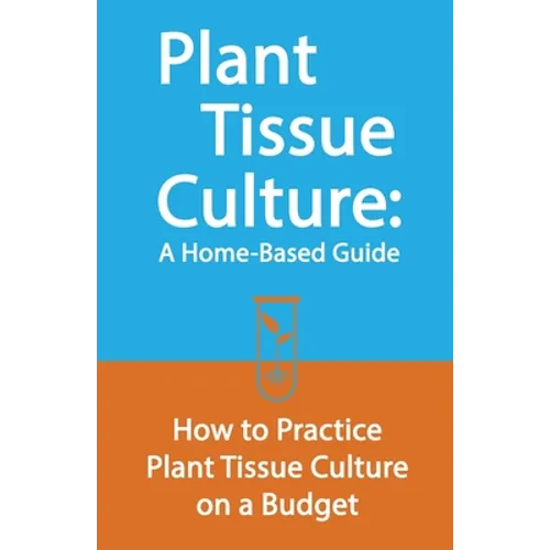 Plant Tissue Culture: A Home-Based Guide: How to Practice Plant Tissue Culture on a Budget - Paperback