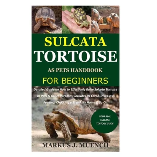 Sulcata Tortoise as Pets Handbook for Beginners: Detailed Guide on How to Effectively Raise Sulcata Tortoise as Pets&Other Purposes;Includes Its Care& - Paperback