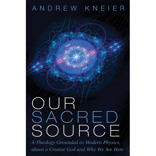 Our Sacred Source: A Theology Grounded in Modern Physics, about a Creator God and Why We Are Here - Paperback