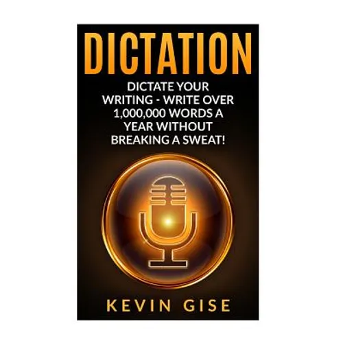Dictation: Dictate Your Writing - Write Over 1,000,000 Words A Year Without Breaking A Sweat! (Writing Habits, Write Faster, Prod - Paperback