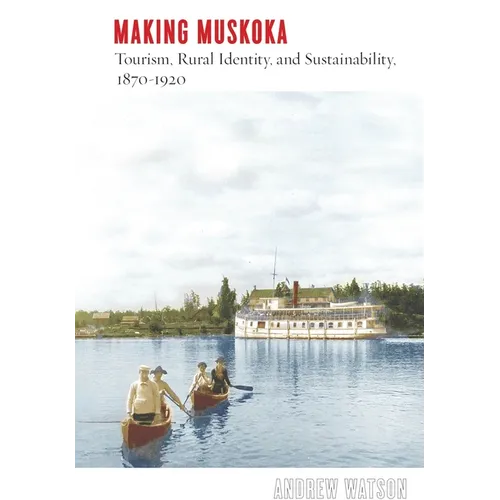 Making Muskoka: Tourism, Rural Identity, and Sustainability, 1870-1920 - Hardcover