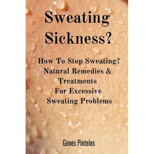 Sweating Sickness?: How To Stop Sweating? Natural Remedies & Treatments For Excessive Sweating Problems - Paperback