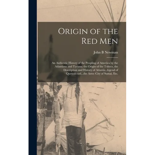 Origin of the Red Men: An Authentic History of the Peopling of America by the Atlantians and Tyrians; the Origin of the Toltecs, the Descript - Hardcover