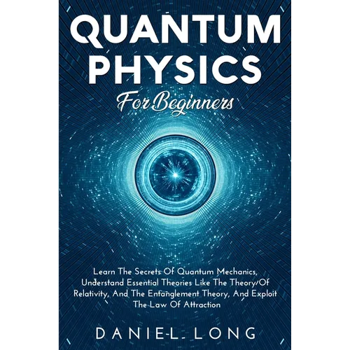 Quantum Physics: Learn The Secrets Of Quantum Mechanics, Understand Essential Theories Like The Theory Of Relativity, And The Entanglement Theory, And - Paperback