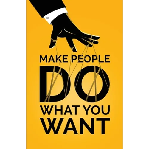 Make People Do What You Want: How to Use Psychology to Influence Human Behavior, Persuade, and Motivate - Paperback