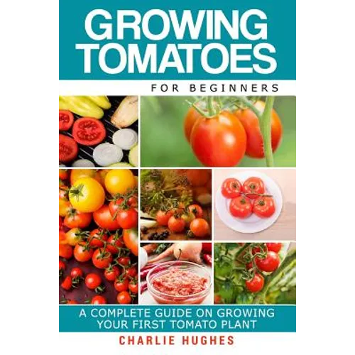 Growing Tomatoes for Beginners: A Complete Guide on Growing Your First Tomato Plant - Paperback