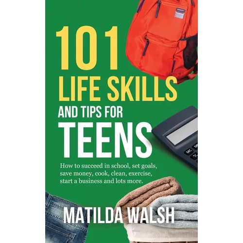 101 Life Skills and Tips for Teens - How to succeed in school, boost your self-confidence, set goals, save money, cook, clean, start a business and lo - Hardcover