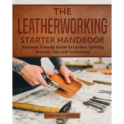 The Leatherworking Starter Handbook: Beginner Friendly Guide to Leather Crafting Process, Tips and Techniques - Paperback