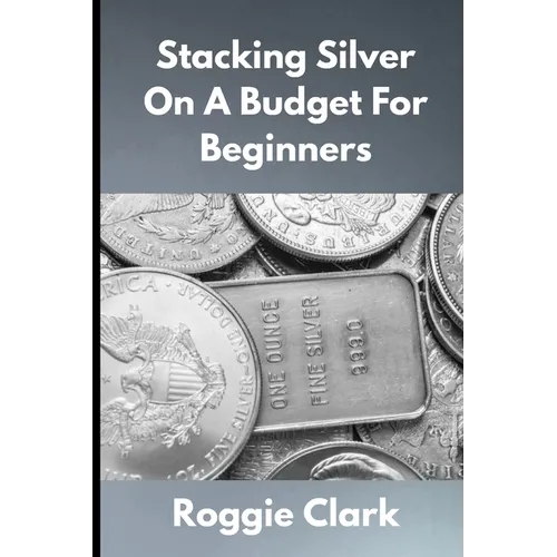 Stacking Silver On A Budget For Beginners: Simple Strategies for Investing in Silver With Little Money - Paperback