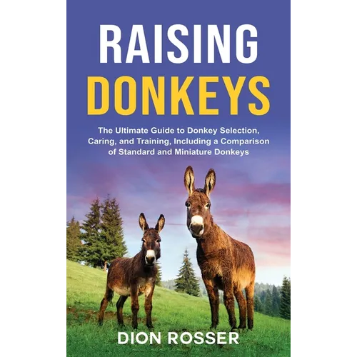 Raising Donkeys: The Ultimate Guide to Donkey Selection, Caring, and Training, Including a Comparison of Standard and Miniature Donkeys - Hardcover