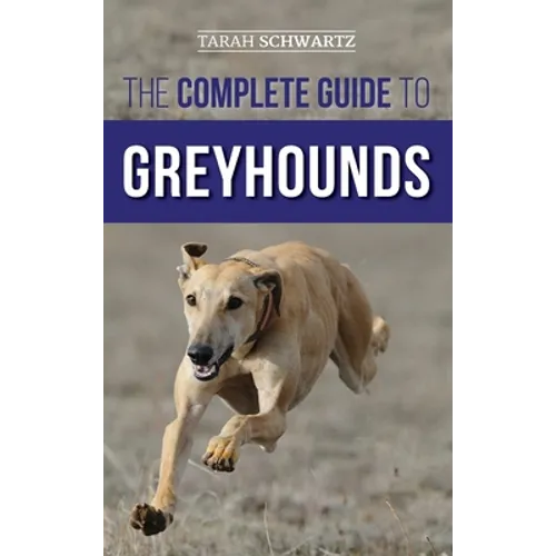 The Complete Guide to Greyhounds: Finding, Raising, Training, Exercising, Socializing, Properly Feeding and Loving Your New Greyhound Dog - Hardcover