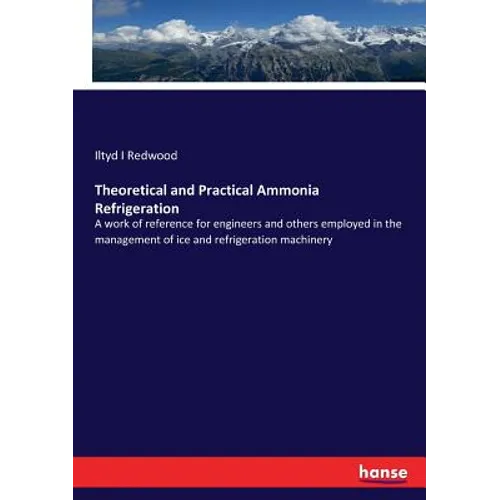 Theoretical and Practical Ammonia Refrigeration: A work of reference for engineers and others employed in the management of ice and refrigeration mach - Paperback