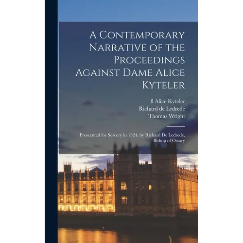 A Contemporary Narrative of the Proceedings Against Dame Alice Kyteler: Prosecuted for Sorcery in 1324, by Richard De Ledrede, Bishop of Ossory - Hardcover