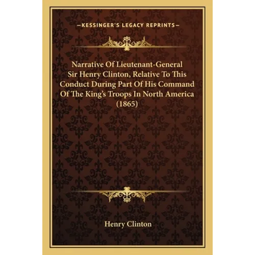 Narrative Of Lieutenant-General Sir Henry Clinton, Relative To This Conduct During Part Of His Command Of The King's Troops In North America (1865) - Paperback