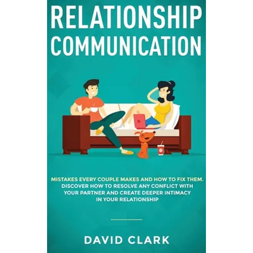 Relationship Communication: Mistakes Every Couple Makes and How to Fix Them: Discover How to Resolve Any Conflict with Your Partner and Create Deeper - Hardcover