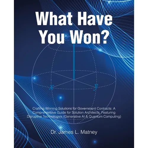 What Have You Won?: Crafting Winning Solutions for Government Contracts: A Comprehensive Guide for Solutions Architects, Featuring Disruptive Technolo - Paperback