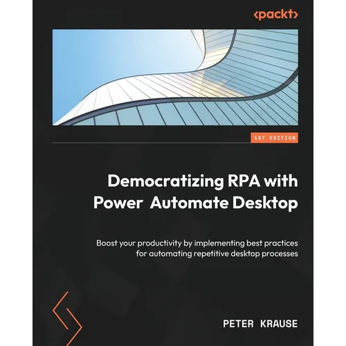 Democratizing RPA with Power Automate Desktop: Boost your productivity by implementing best practices for automating repetitive desktop processes - Paperback