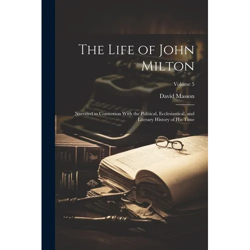 The Life of John Milton: Narrated in Connexion With the Political, Ecclesiastical, and Literary History of His Time; Volume 5 - Paperback