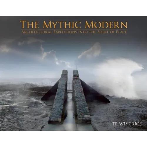 The Mythic Modern: Architectural Expeditions Into the Spirit of Place - Hardcover