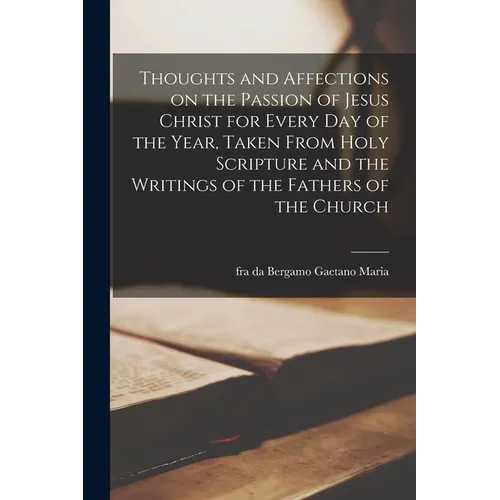 Thoughts and Affections on the Passion of Jesus Christ for Every Day of the Year, Taken From Holy Scripture and the Writings of the Fathers of the Chu - Paperback