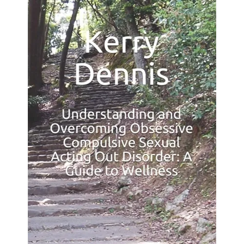 Understanding and Overcoming Obsessive Compulsive Sexual Acting Out Disorder: A Guide to Wellness - Paperback