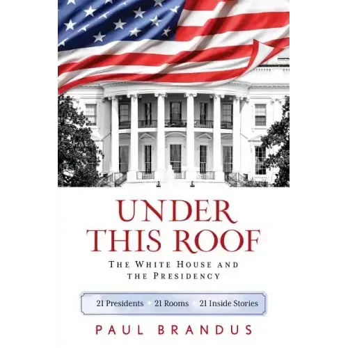 Under This Roof: The White House and the Presidency--21 Presidents, 21 Rooms, 21 Inside Stories - Paperback