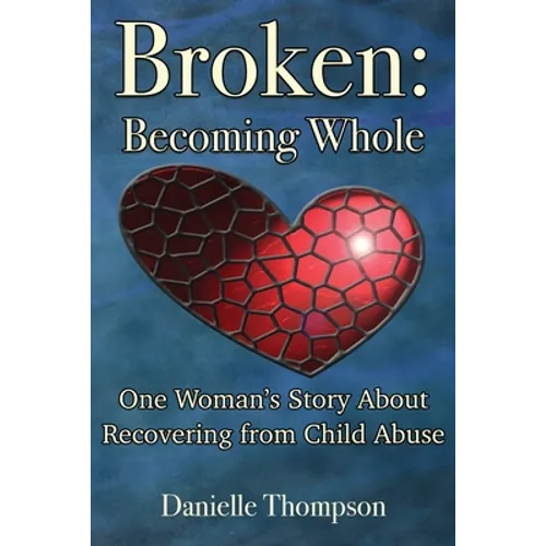Broken: Becoming Whole: One Woman's Story About Recovering from Child Abuse - Paperback