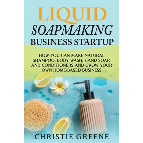 Liquid Soapmaking Business Startup: How You Can Make Natural Shampoo, Body Wash, Hand Soap, and Conditioners and Grow Your Own Home-Based Business - Paperback