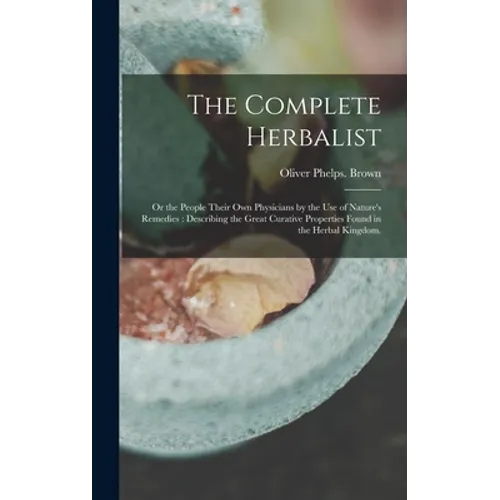 The Complete Herbalist: or the People Their Own Physicians by the Use of Nature's Remedies: Describing the Great Curative Properties Found in - Hardcover