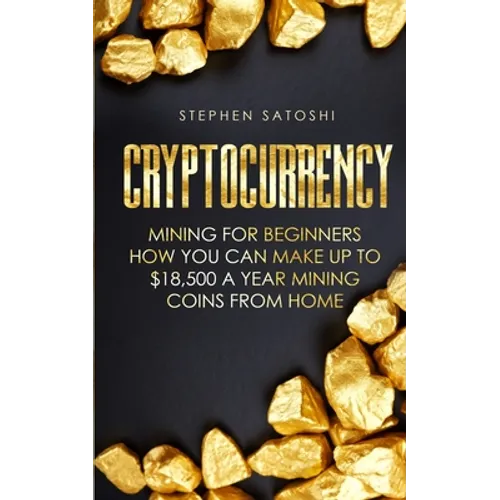 Cryptocurrency: Mining for Beginners - How You Can Make Up To $18,500 a Year Mining Coins From Home - Paperback