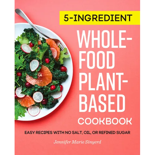 5-Ingredient Whole-Food, Plant-Based Cookbook: Easy Recipes with No Salt, Oil, or Refined Sugar - Paperback