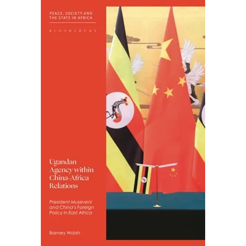 Ugandan Agency Within China-Africa Relations: President Museveni and China's Foreign Policy in East Africa - Hardcover