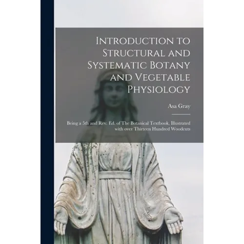 Introduction to Structural and Systematic Botany and Vegetable Physiology: Being a 5th and Rev. Ed. of The Botanical Textbook, Illustrated With Over T - Paperback