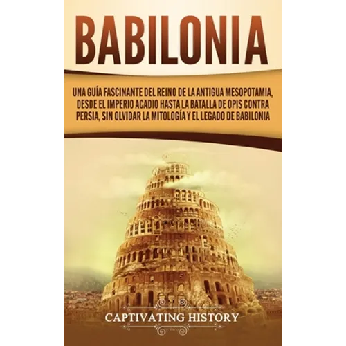 Babilonia: Una guía fascinante del reino de la antigua Mesopotamia, desde el Imperio acadio hasta la batalla de Opis contra Persia, sin olvidar la mit - Hardcover