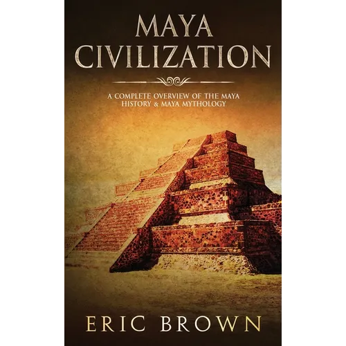 Maya Civilization: A Complete Overview Of The Maya History & Maya Mythology - Hardcover